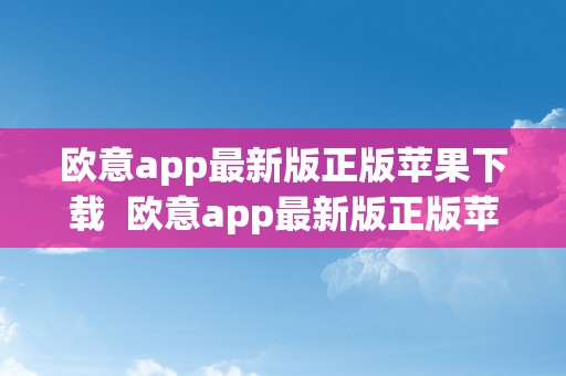 欧意app最新版正版苹果下载  欧意app最新版正版苹果下载：全新晋级，让生活更便利