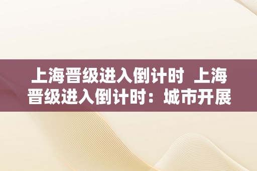 上海晋级进入倒计时  上海晋级进入倒计时：城市开展、经济增长和生活品量的新起点