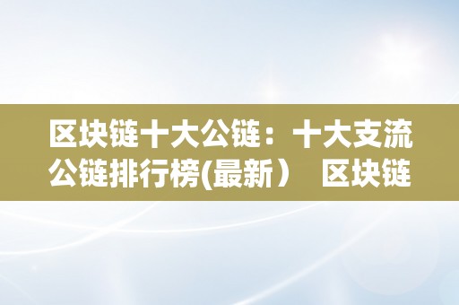 区块链十大公链：十大支流公链排行榜(最新）  区块链十大公链：十大支流公链排行榜(最新）