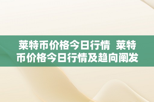 莱特币价格今日行情  莱特币价格今日行情及趋向阐发