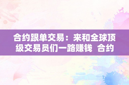 合约跟单交易：来和全球顶级交易员们一路赚钱  合约跟单交易：和全球顶级交易员一路赚钱