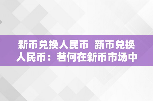 新币兑换人民币  新币兑换人民币：若何在新币市场中有效地停止兑换？