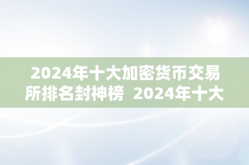 2024年十大加密货币交易所排名封神榜  2024年十大加密货币交易所排名封神榜