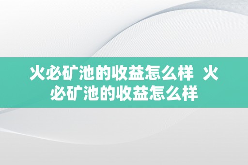 火必矿池的收益怎么样  火必矿池的收益怎么样