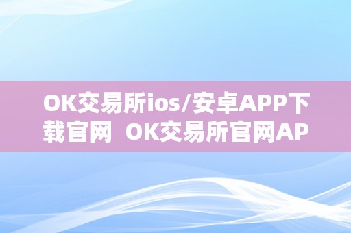 OK交易所ios/安卓APP下载官网  OK交易所官网APP下载：安卓/IOS最新版本下载地址汇总