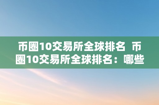 币圈10交易所全球排名  币圈10交易所全球排名：哪些交易所在币圈中具有重要地位？