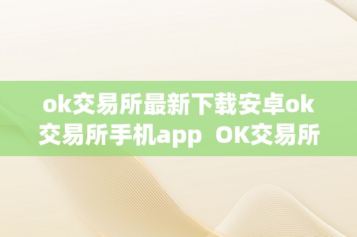 ok交易所最新下载安卓ok交易所手机app  OK交易所最新下载安卓，手机App一站式数字货币交易平台 OK交易所最新下载安卓，手机App一站式数字货币交易平台