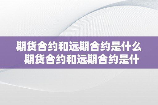 期货合约和远期合约是什么  期货合约和远期合约是什么 期货合约和远期合约是什么