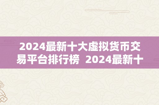 2024最新十大虚拟货币交易平台排行榜  2024最新十大虚拟货币交易平台排行榜：投资者必看！ 2024最新十大虚拟货币交易平台排行榜：投资者必看！