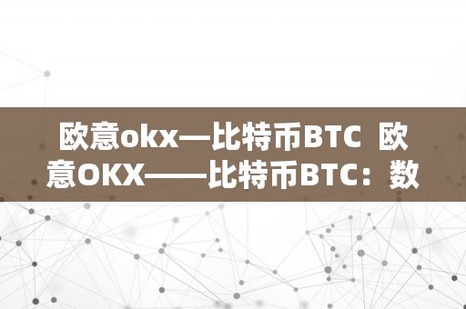 欧意okx—比特币BTC  欧意OKX——比特币BTC：数字货币市场的领头羊 欧意OKX——比特币BTC：数字货币市场的领头羊