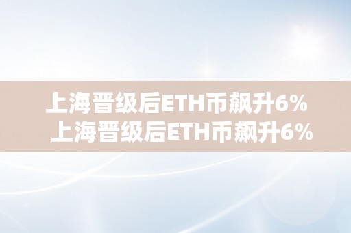 上海晋级后ETH币飙升6%  上海晋级后ETH币飙升6% 上海晋级后ETH币飙升6%