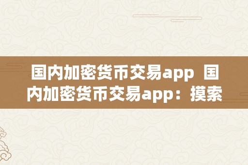 国内加密货币交易app  国内加密货币交易app：摸索数字货币投资新趋向 国内加密货币交易app：摸索数字货币投资新趋向