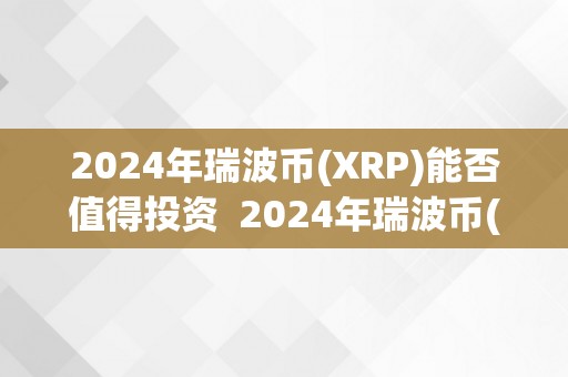 2024年瑞波币(XRP)能否值得投资  2024年瑞波币(XRP)能否值得投资 2024年瑞波币(XRP)能否值得投资