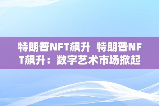 特朗普NFT飙升  特朗普NFT飙升：数字艺术市场掀起新一波热潮 特朗普NFT飙升：数字艺术市场掀起新一波热潮