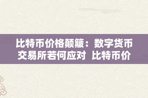 比特币价格颠簸：数字货币交易所若何应对  比特币价格颠簸：数字货币交易所若何应对 比特币价格颠簸：数字货币交易所若何应对