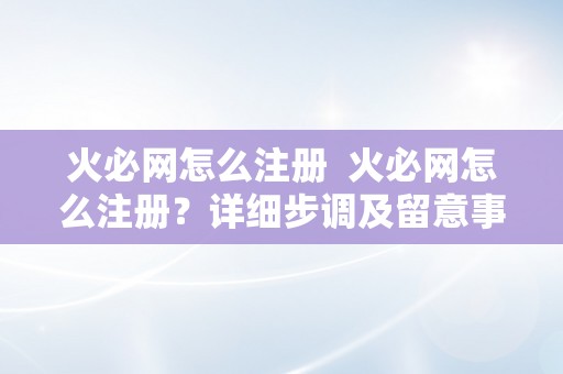 火必网怎么注册  火必网怎么注册？详细步调及留意事项 火必网怎么注册？详细步调及留意事项