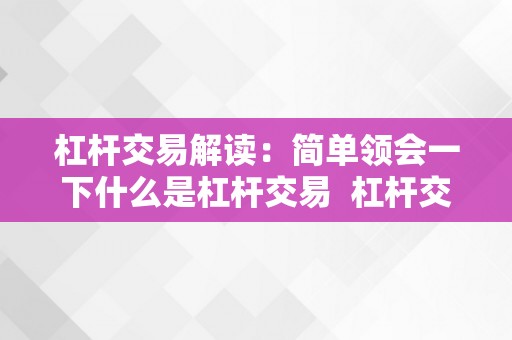 杠杆交易解读：简单领会一下什么是杠杆交易  杠杆交易解读：简单领会一下什么是杠杆交易 杠杆交易解读：简单领会一下什么是杠杆交易