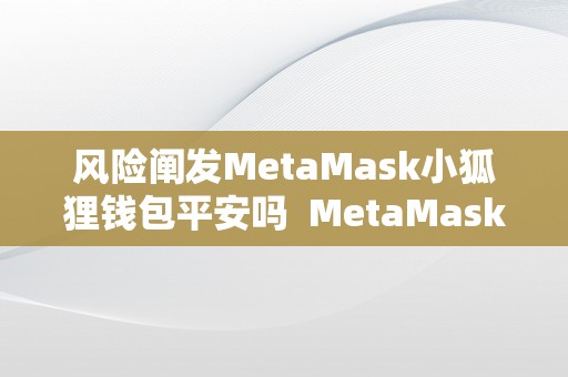 风险阐发MetaMask小狐狸钱包平安吗  MetaMask小狐狸钱包风险阐发及平安性评估 MetaMask小狐狸钱包风险阐发及平安性评估