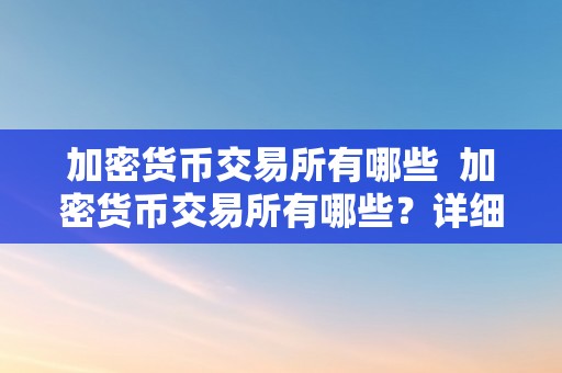 加密货币交易所有哪些  加密货币交易所有哪些？详细解读加密货币交易市场的相关内容 加密货币交易所有哪些？详细解读加密货币交易市场的相关内容