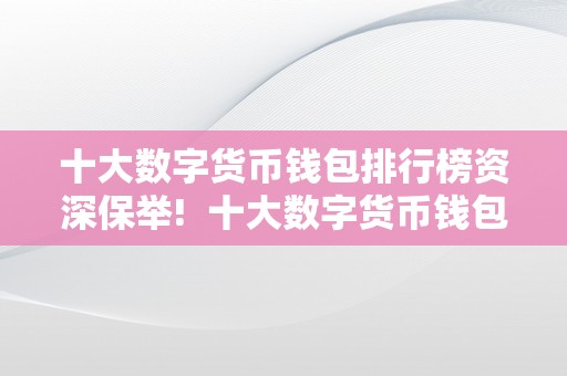 十大数字货币钱包排行榜资深保举!  十大数字货币钱包排行榜资深保举! 十大数字货币钱包排行榜资深保举!