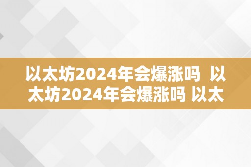 以太坊2024年会爆涨吗  以太坊2024年会爆涨吗 以太坊2024年会爆涨吗