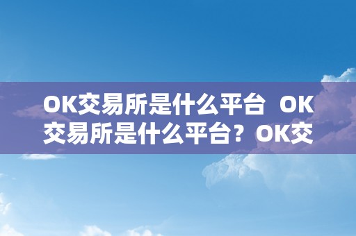 OK交易所是什么平台  OK交易所是什么平台？OK交易所详细介绍 OK交易所是什么平台？OK交易所详细介绍