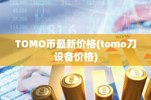 TOMO币最新价格(tomo刀设备价格)