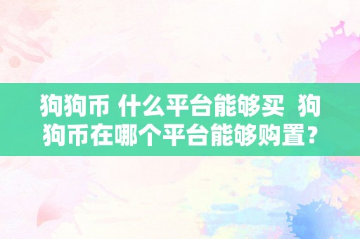 狗狗币 什么平台能够买  狗狗币在哪个平台能够购置？ 狗狗币在哪个平台能够购置？