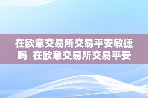 在欧意交易所交易平安敏捷吗  在欧意交易所交易平安敏捷吗 在欧意交易所交易平安敏捷吗