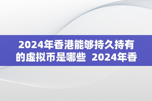 2024年香港能够持久持有的虚拟币是哪些  2024年香港持久持有的虚拟币保举 2024年香港持久持有的虚拟币保举