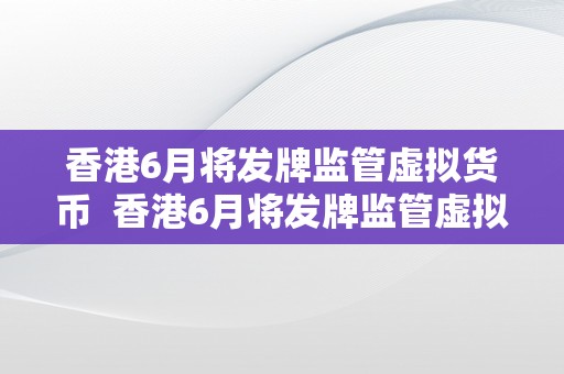 香港6月将发牌监管虚拟货币  香港6月将发牌监管虚拟货币 香港6月将发牌监管虚拟货币