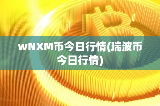 wNXM币今日行情(瑞波币今日行情)