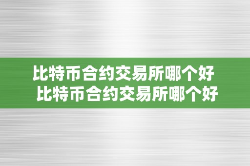 比特币合约交易所哪个好  比特币合约交易所哪个好？若何选择最合适你的平台 比特币合约交易所哪个好？若何选择最合适你的平台