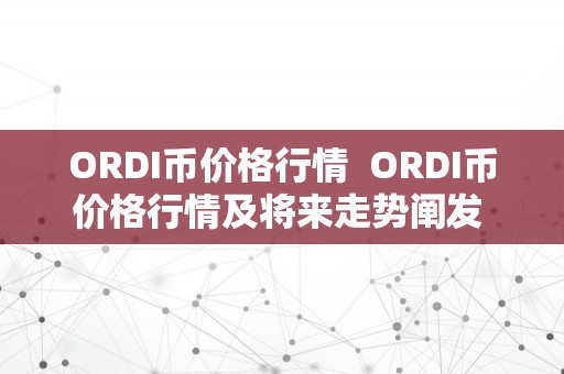 ORDI币价格行情  ORDI币价格行情及将来走势阐发 ORDI币价格行情及将来走势阐发