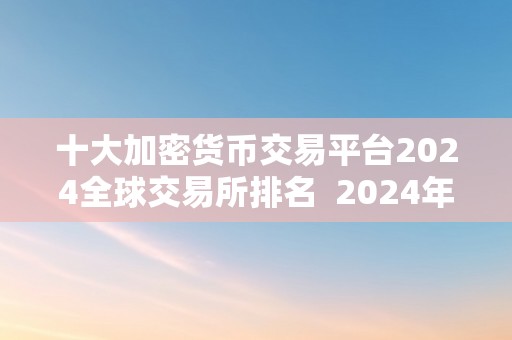 十大加密货币交易平台2024全球交易所排名  2024年全球十大加密货币交易平台排名 2024年全球十大加密货币交易平台排名