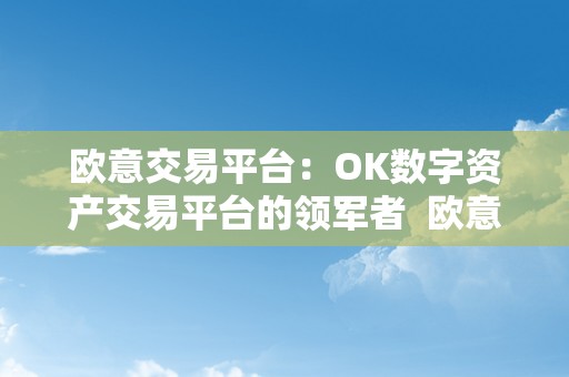 欧意交易平台：OK数字资产交易平台的领军者  欧意交易平台：OK数字资产交易平台的领军者 欧意交易平台：OK数字资产交易平台的领军者