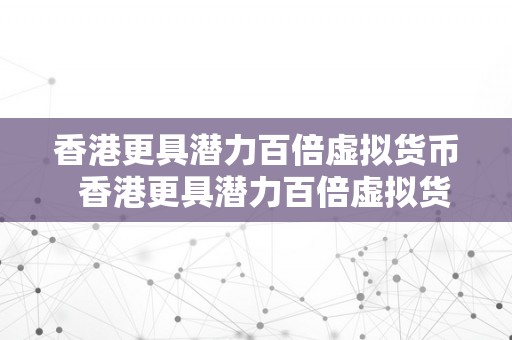 香港更具潜力百倍虚拟货币  香港更具潜力百倍虚拟货币：区块链、数字货币、金融科技 香港更具潜力百倍虚拟货币：区块链、数字货币、金融科技