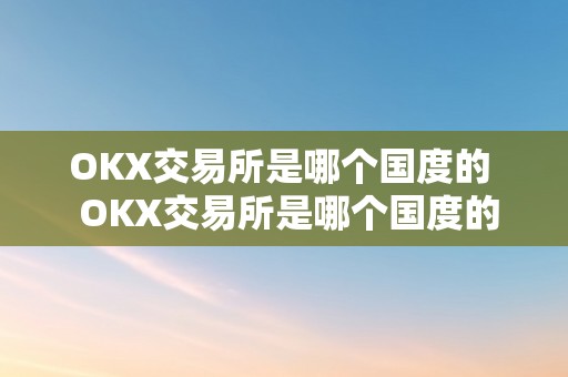 OKX交易所是哪个国度的  OKX交易所是哪个国度的？详细解析OKX交易所的布景和运营情况 OKX交易所是哪个国度的？详细解析OKX交易所的布景和运营情况