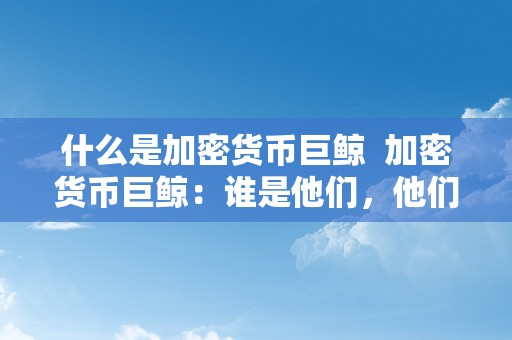 什么是加密货币巨鲸  加密货币巨鲸：谁是他们，他们若何影响市场？ 加密货币巨鲸：谁是他们，他们若何影响市场？