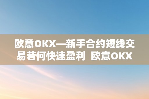 欧意OKX—新手合约短线交易若何快速盈利  欧意OKX—新手合约短线交易若何快速盈利 欧意OKX—新手合约短线交易若何快速盈利