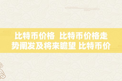 比特币价格  比特币价格走势阐发及将来瞻望 比特币价格走势阐发及将来瞻望
