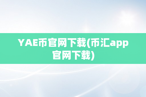 YAE币官网下载(币汇app官网下载)