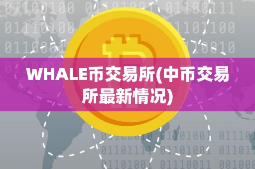 WHALE币交易所(中币交易所最新情况)