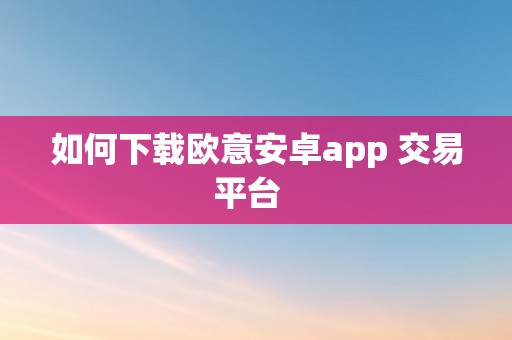 如何下载欧意安卓app 交易平台  