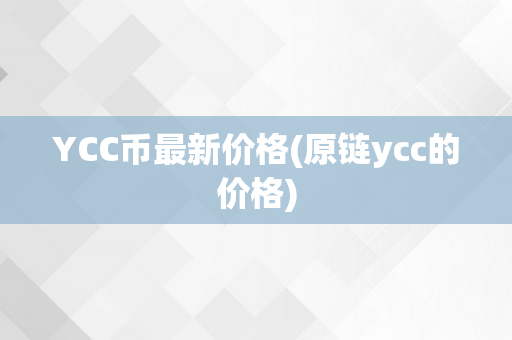 YCC币最新价格(原链ycc的价格)