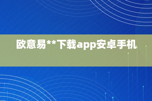 欧意易**下载app安卓手机  