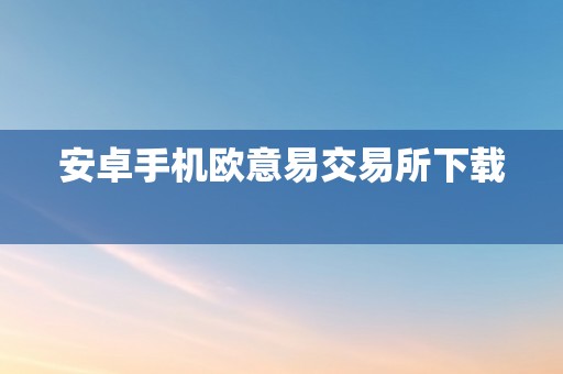 安卓手机欧意易交易所下载  