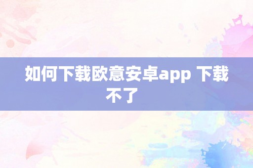 如何下载欧意安卓app 下载不了  