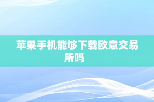 苹果手机能够下载欧意交易所吗  
