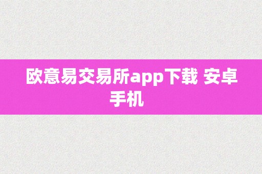 欧意易交易所app下载 安卓手机  